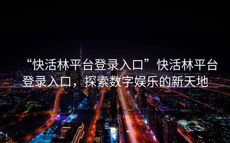 “快活林平臺(tái)登錄入口”快活林平臺(tái)登錄入口，探索數(shù)字娛樂(lè)的新天地