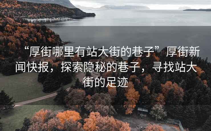 “厚街哪里有站大街的巷子”厚街新聞快報，探索隱秘的巷子，尋找站大街的足跡
