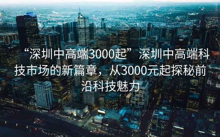 “深圳中高端3000起”深圳中高端科技市場(chǎng)的新篇章，從3000元起探秘前沿科技魅力