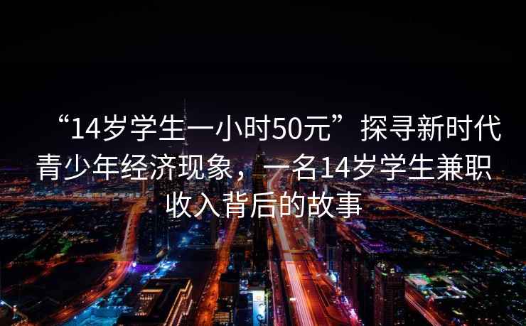 “14歲學(xué)生一小時(shí)50元”探尋新時(shí)代青少年經(jīng)濟(jì)現(xiàn)象，一名14歲學(xué)生兼職收入背后的故事