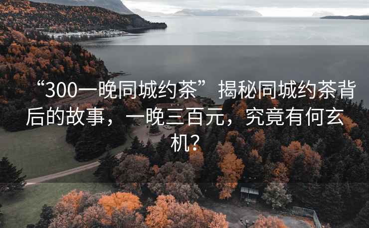“300一晚同城約茶”揭秘同城約茶背后的故事，一晚三百元，究竟有何玄機？
