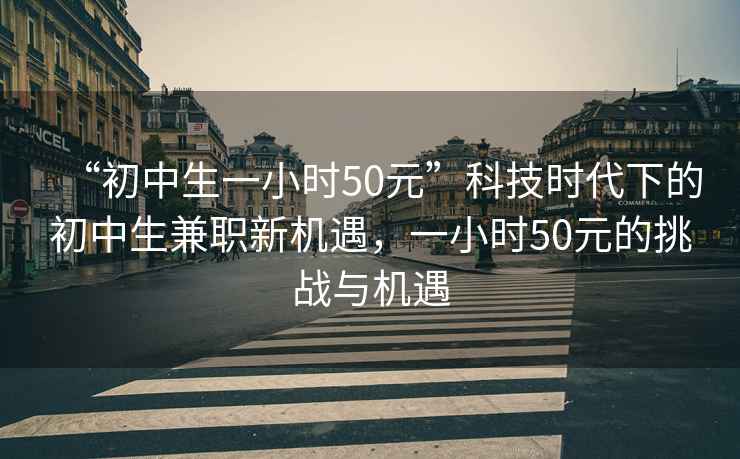 “初中生一小時(shí)50元”科技時(shí)代下的初中生兼職新機(jī)遇，一小時(shí)50元的挑戰(zhàn)與機(jī)遇