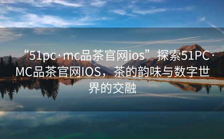 “51pc·mc品茶官網(wǎng)ios”探索51PC·MC品茶官網(wǎng)IOS，茶的韻味與數(shù)字世界的交融