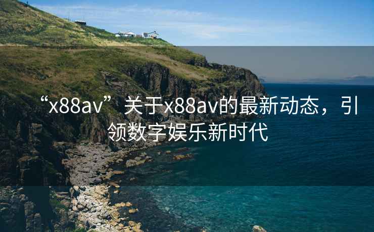 “x88av”關于x88av的最新動態(tài)，引領數字娛樂新時代