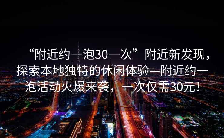 “附近約一泡30一次”附近新發(fā)現(xiàn)，探索本地獨特的休閑體驗—附近約一泡活動火爆來襲，一次僅需30元！