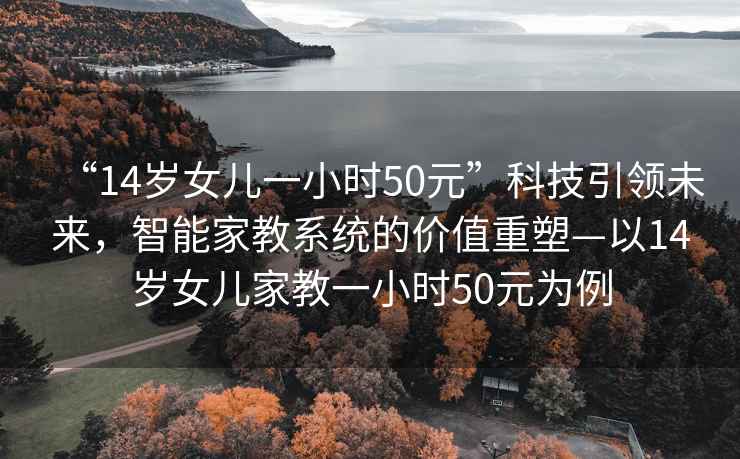 “14歲女兒一小時(shí)50元”科技引領(lǐng)未來，智能家教系統(tǒng)的價(jià)值重塑—以14歲女兒家教一小時(shí)50元為例