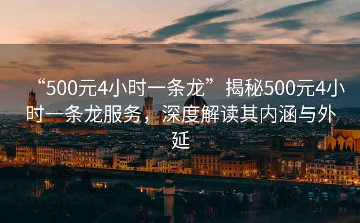 “500元4小時(shí)一條龍”揭秘500元4小時(shí)一條龍服務(wù)，深度解讀其內(nèi)涵與外延