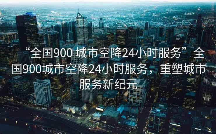 “全國900 城市空降24小時(shí)服務(wù)”全國900城市空降24小時(shí)服務(wù)，重塑城市服務(wù)新紀(jì)元