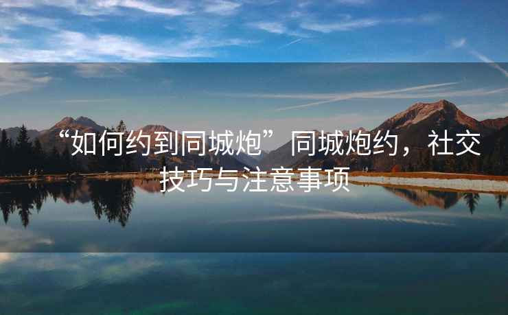 “如何約到同城炮”同城炮約，社交技巧與注意事項(xiàng)