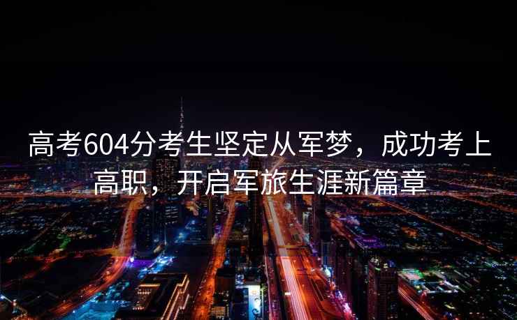 高考604分考生堅(jiān)定從軍夢(mèng)，成功考上高職，開啟軍旅生涯新篇章