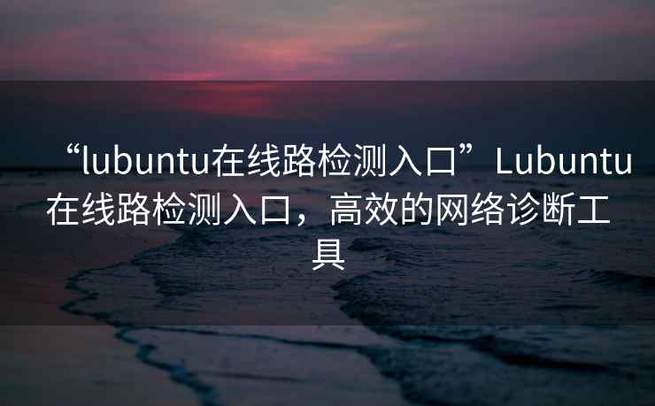 “l(fā)ubuntu在線路檢測入口”Lubuntu在線路檢測入口，高效的網(wǎng)絡(luò)診斷工具
