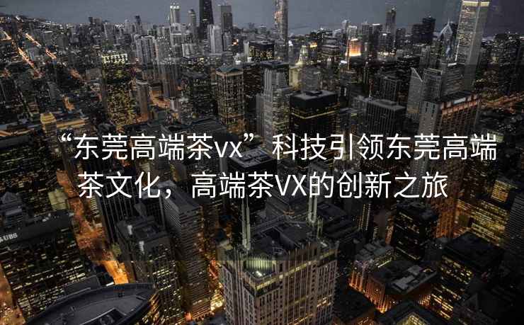 “東莞高端茶vx”科技引領東莞高端茶文化，高端茶VX的創(chuàng)新之旅
