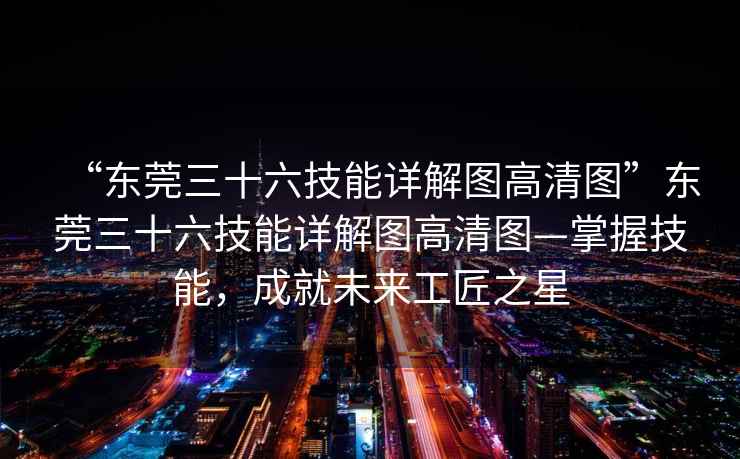 “東莞三十六技能詳解圖高清圖”東莞三十六技能詳解圖高清圖—掌握技能，成就未來工匠之星