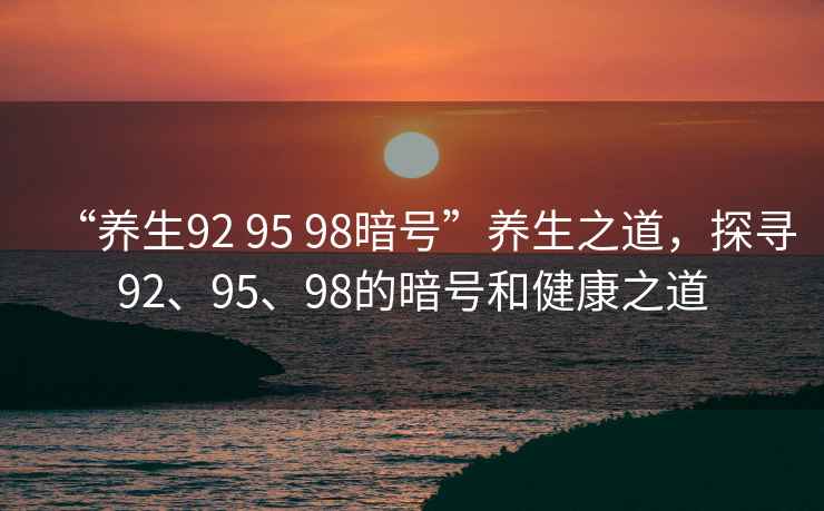 “養(yǎng)生92 95 98暗號(hào)”養(yǎng)生之道，探尋92、95、98的暗號(hào)和健康之道