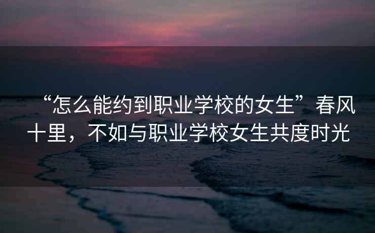 “怎么能約到職業(yè)學(xué)校的女生”春風(fēng)十里，不如與職業(yè)學(xué)校女生共度時光