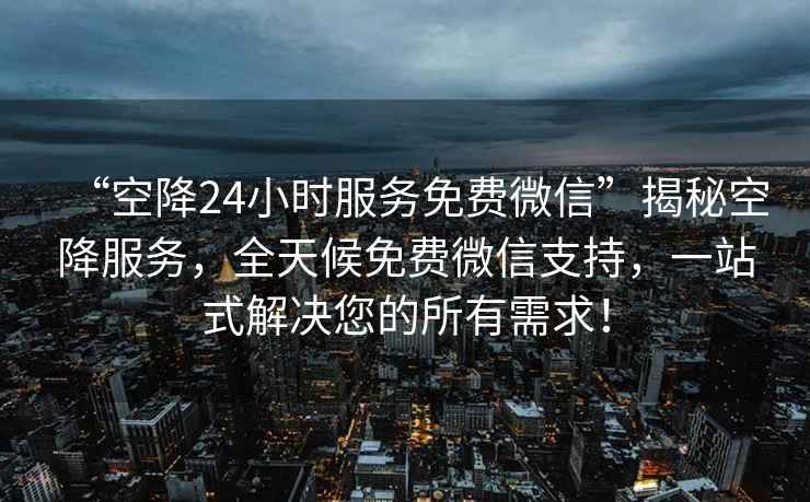 “空降24小時服務(wù)免費(fèi)微信”揭秘空降服務(wù)，全天候免費(fèi)微信支持，一站式解決您的所有需求！