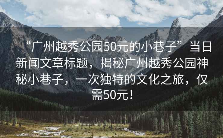 “廣州越秀公園50元的小巷子”當(dāng)日新聞文章標(biāo)題，揭秘廣州越秀公園神秘小巷子，一次獨(dú)特的文化之旅，僅需50元！