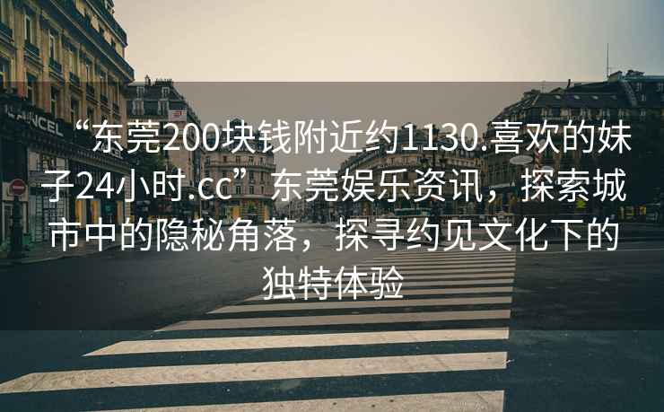 “東莞200塊錢附近約1130.喜歡的妹子24小時.cc”東莞娛樂資訊，探索城市中的隱秘角落，探尋約見文化下的獨特體驗