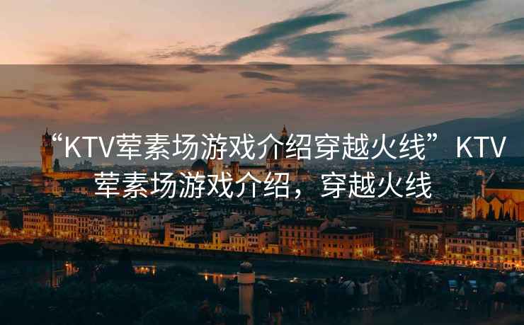 “KTV葷素場游戲介紹穿越火線”KTV葷素場游戲介紹，穿越火線