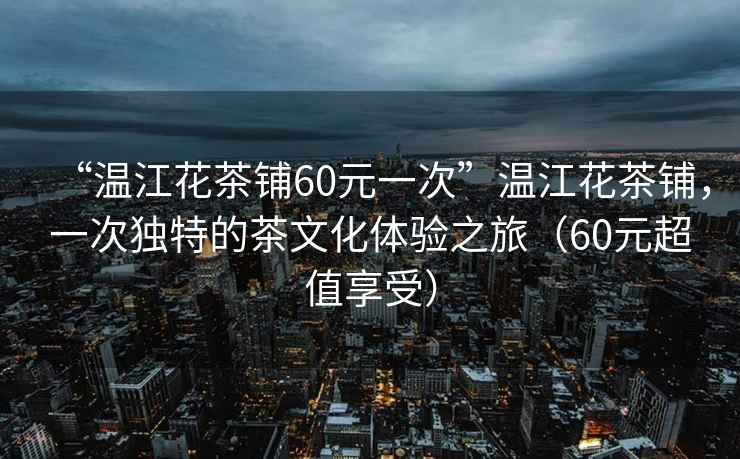“溫江花茶鋪60元一次”溫江花茶鋪，一次獨(dú)特的茶文化體驗(yàn)之旅（60元超值享受）