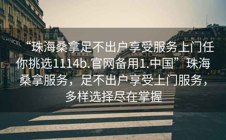 “珠海桑拿足不出戶享受服務(wù)上門任你挑選1114b.官網(wǎng)備用1.中國”珠海桑拿服務(wù)，足不出戶享受上門服務(wù)，多樣選擇盡在掌握