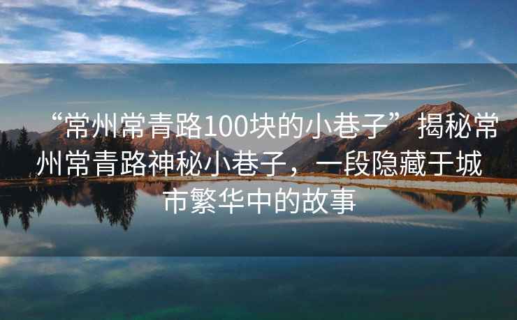 “常州常青路100塊的小巷子”揭秘常州常青路神秘小巷子，一段隱藏于城市繁華中的故事