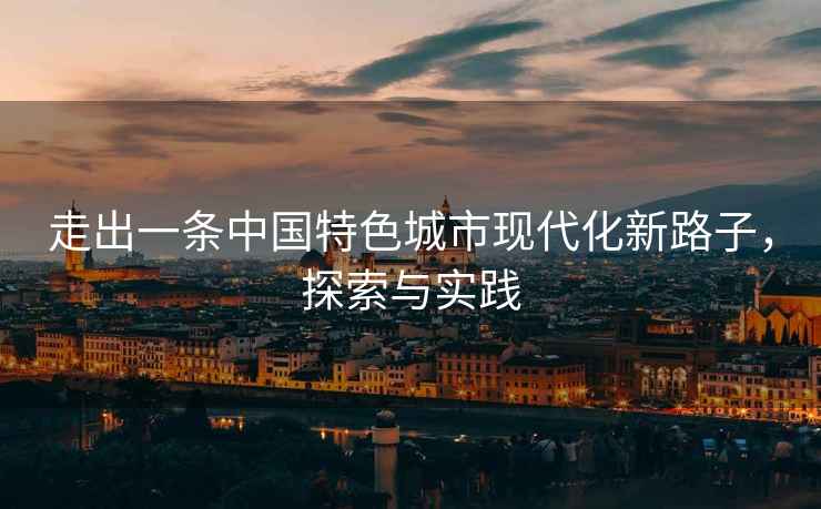 走出一條中國(guó)特色城市現(xiàn)代化新路子，探索與實(shí)踐