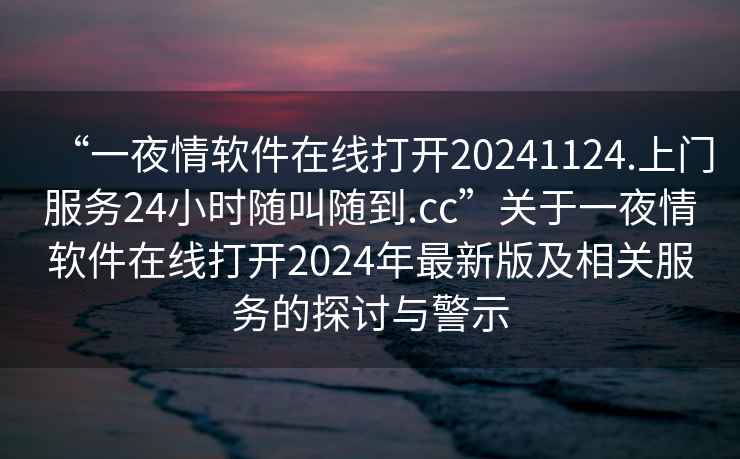 “一夜情軟件在線打開20241124.上門服務(wù)24小時隨叫隨到.cc”關(guān)于一夜情軟件在線打開2024年最新版及相關(guān)服務(wù)的探討與警示