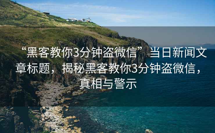 “黑客教你3分鐘盜微信”當(dāng)日新聞文章標(biāo)題，揭秘黑客教你3分鐘盜微信，真相與警示