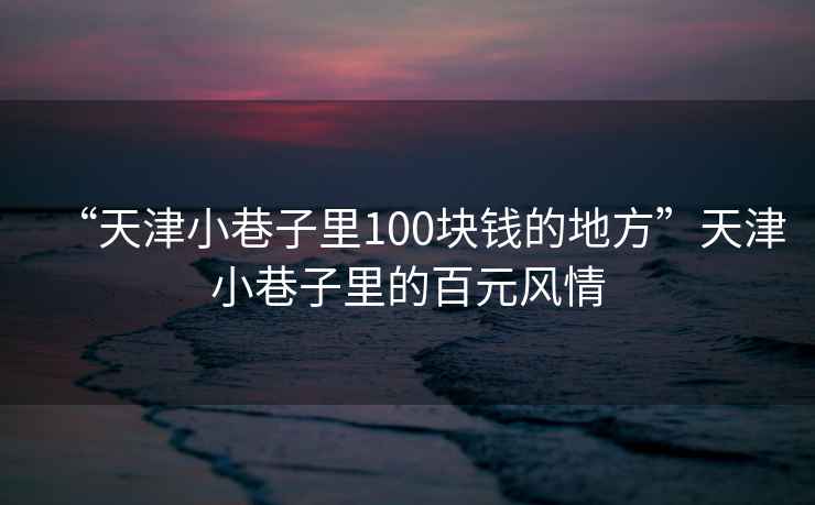 “天津小巷子里100塊錢的地方”天津小巷子里的百元風(fēng)情