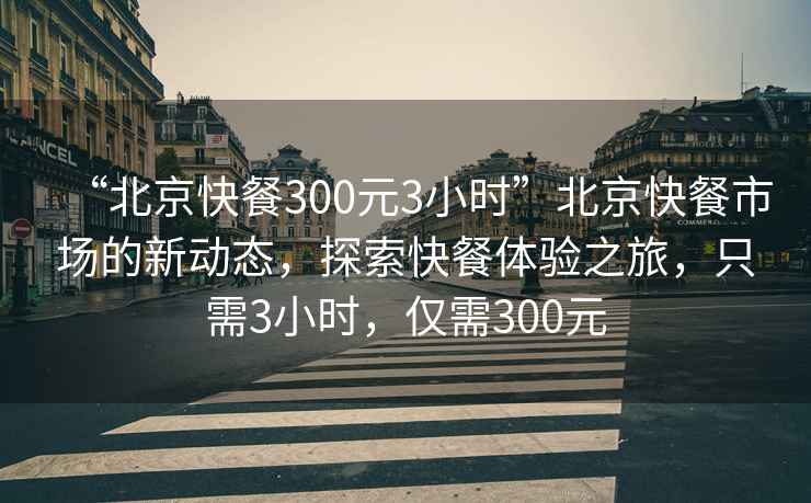 “北京快餐300元3小時(shí)”北京快餐市場的新動態(tài)，探索快餐體驗(yàn)之旅，只需3小時(shí)，僅需300元