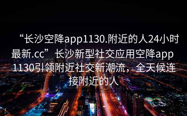 “長沙空降app1130.附近的人24小時最新.cc”長沙新型社交應用空降app 1130引領附近社交新潮流，全天候連接附近的人