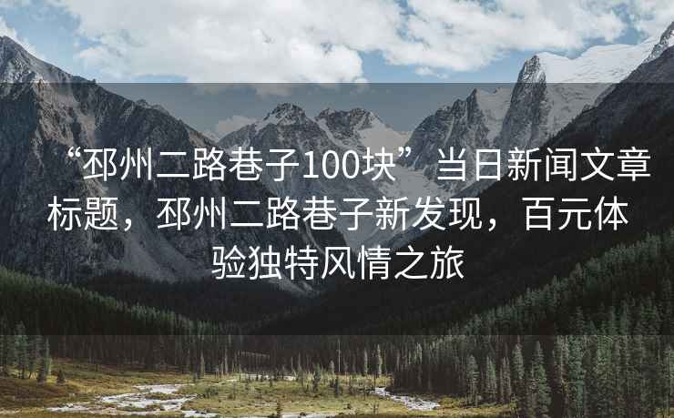 “邳州二路巷子100塊”當(dāng)日新聞文章標(biāo)題，邳州二路巷子新發(fā)現(xiàn)，百元體驗獨特風(fēng)情之旅