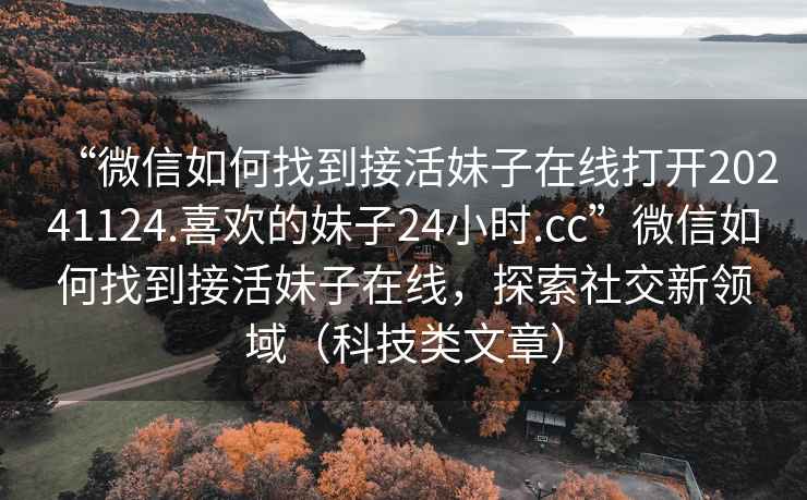 “微信如何找到接活妹子在線打開20241124.喜歡的妹子24小時.cc”微信如何找到接活妹子在線，探索社交新領域（科技類文章）