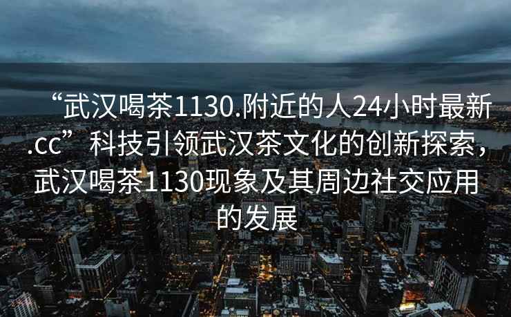 “武漢喝茶1130.附近的人24小時最新.cc”科技引領(lǐng)武漢茶文化的創(chuàng)新探索，武漢喝茶1130現(xiàn)象及其周邊社交應(yīng)用的發(fā)展