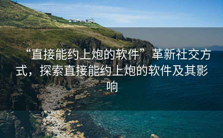 “直接能約上炮的軟件”革新社交方式，探索直接能約上炮的軟件及其影響