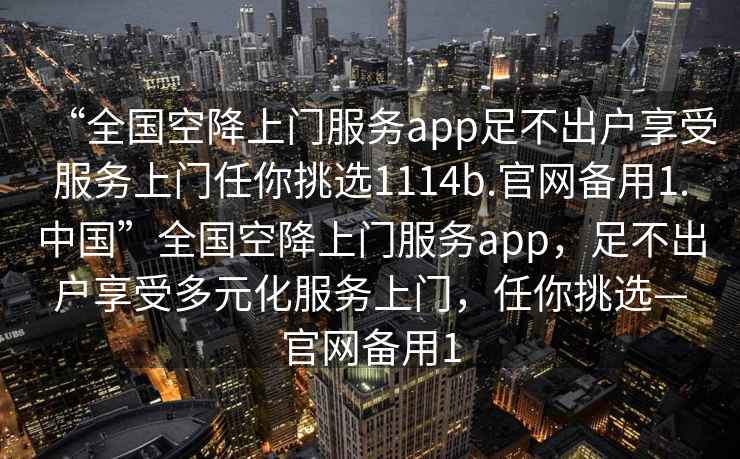 “全國空降上門服務app足不出戶享受服務上門任你挑選1114b.官網(wǎng)備用1.中國”全國空降上門服務app，足不出戶享受多元化服務上門，任你挑選—官網(wǎng)備用1