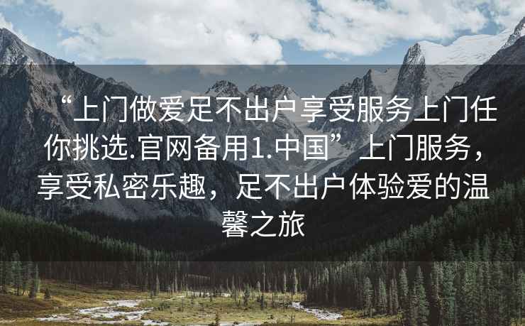 “上門做愛足不出戶享受服務上門任你挑選.官網備用1.中國”上門服務，享受私密樂趣，足不出戶體驗愛的溫馨之旅