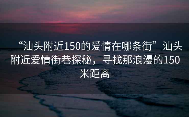 “汕頭附近150的愛情在哪條街”汕頭附近愛情街巷探秘，尋找那浪漫的150米距離