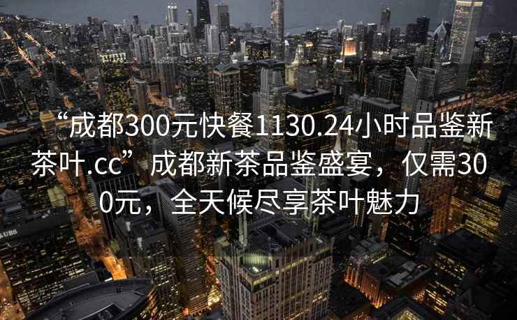 “成都300元快餐1130.24小時品鑒新茶葉.cc”成都新茶品鑒盛宴，僅需300元，全天候盡享茶葉魅力