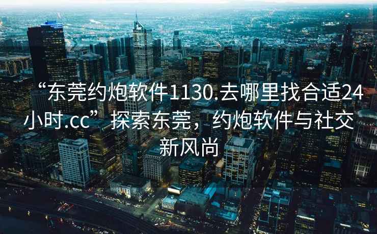 “東莞約炮軟件1130.去哪里找合適24小時(shí).cc”探索東莞，約炮軟件與社交新風(fēng)尚