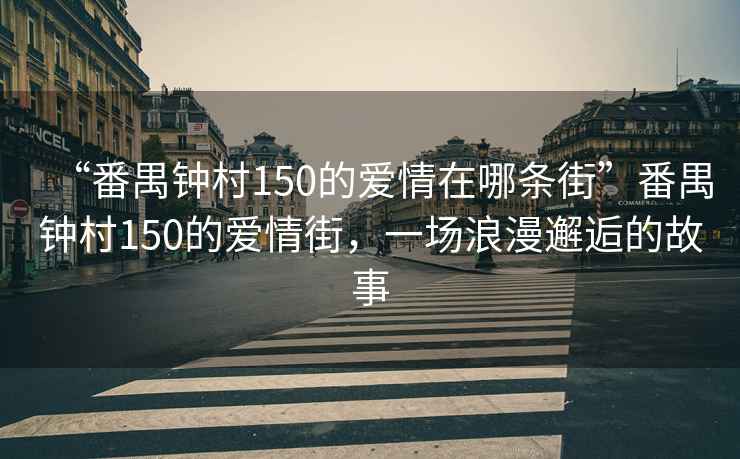 “番禺鐘村150的愛情在哪條街”番禺鐘村150的愛情街，一場浪漫邂逅的故事