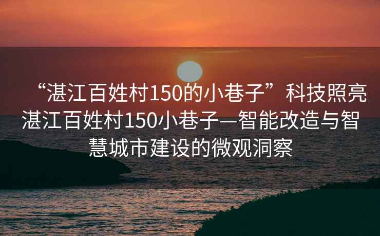 “湛江百姓村150的小巷子”科技照亮湛江百姓村150小巷子—智能改造與智慧城市建設的微觀洞察