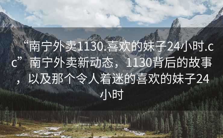 “南寧外賣1130.喜歡的妹子24小時(shí).cc”南寧外賣新動(dòng)態(tài)，1130背后的故事，以及那個(gè)令人著迷的喜歡的妹子24小時(shí)