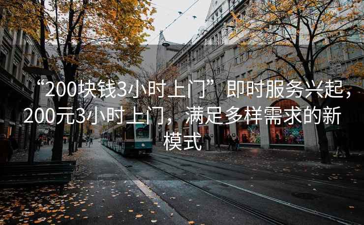 “200塊錢3小時上門”即時服務(wù)興起，200元3小時上門，滿足多樣需求的新模式