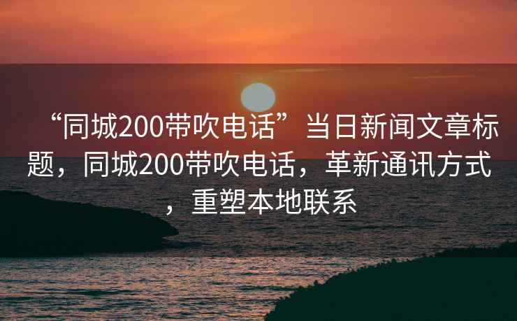 “同城200帶吹電話”當(dāng)日新聞文章標(biāo)題，同城200帶吹電話，革新通訊方式，重塑本地聯(lián)系
