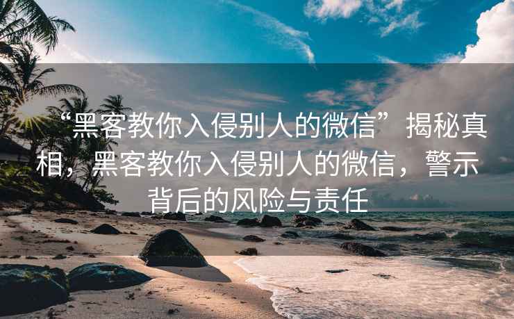 “黑客教你入侵別人的微信”揭秘真相，黑客教你入侵別人的微信，警示背后的風(fēng)險(xiǎn)與責(zé)任
