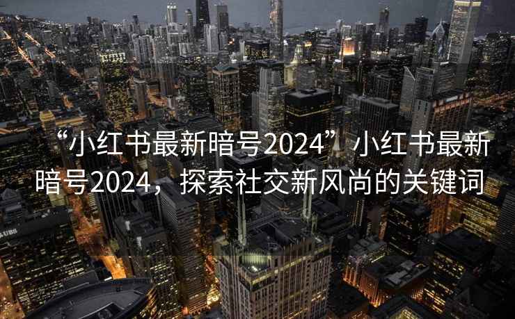 “小紅書最新暗號2024”小紅書最新暗號2024，探索社交新風(fēng)尚的關(guān)鍵詞