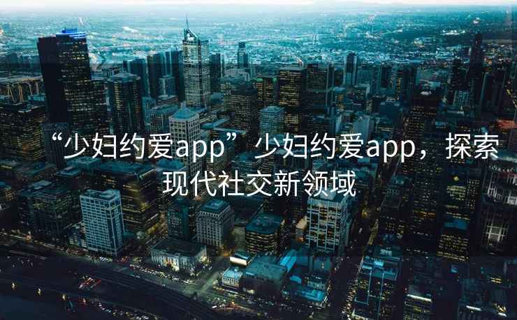 “少婦約愛app”少婦約愛app，探索現(xiàn)代社交新領(lǐng)域