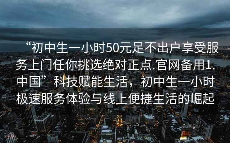 “初中生一小時(shí)50元足不出戶(hù)享受服務(wù)上門(mén)任你挑選絕對(duì)正點(diǎn).官網(wǎng)備用1.中國(guó)”科技賦能生活，初中生一小時(shí)極速服務(wù)體驗(yàn)與線上便捷生活的崛起